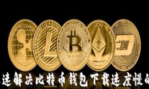 
如何迅速解决比特币钱包下载速度慢的问题？