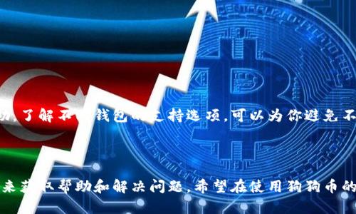 狗狗币（Dogecoin）是一种广受欢迎的加密货币，它以其友好的社区和轻松的氛围而闻名。对于使用狗狗币的用户来说，钱包的选择和管理是重要的一部分。在此过程中，很多用户可能会有一个疑问：狗狗币钱包客服有吗？

狗狗币钱包概述
狗狗币是一种基于区块链的加密货币，它起源于网络文化中的一只可爱柴犬。狗狗币的设计初衷是为了解决其他加密货币的一些问题，提供一种更易用和更友好的支付方式。为了管理狗狗币，你需要使用一个钱包。

狗狗币钱包可以分为不同类型，包括桌面钱包、手机钱包和在线钱包。每种钱包都有其优缺点，用户可以根据自己的需求选择合适的钱包。

客服支持的必要性
在使用狗狗币钱包的过程中，用户可能会遇到各种问题。这些问题可能与钱包的安装、资金的存取、交易的确认等有关。为了帮助用户解决这些问题，客服支持变得尤为重要。

然而，并不是所有钱包都提供全面的客服支持。一些钱包可能仅提供简单的用户指南或FAQ，而另一些钱包则可能提供实时聊天、邮件支持或电话支持。

狗狗币钱包的客服支持
对于狗狗币钱包的用户来说，了解钱包是否提供客服支持非常重要。以下是一些主要钱包的客服情况：

1. 狗狗币官方钱包
狗狗币官方钱包是最初的狗狗币钱包，它通常被认为是最安全的选择。官方钱包的支持团队在社区论坛和Twitter上相对活跃。用户可以通过这些渠道寻求帮助。

2. 其他流行钱包
一些流行的第三方狗狗币钱包，比如Exodus、Coinomi和Trust Wallet，一般都会提供客户支持。这些支持可能包含通过邮件或在线聊天的帮助。

3. 社区支持
狗狗币社区非常活跃。许多用户在Reddit和Telegram等社交平台上分享经验。如果官方或钱包的客服支持不够及时，用户也可以在这些平台上寻求帮助。

如何联系客服
如果你对狗狗币钱包有任何疑问，通常你可以通过以下步骤联系到客服：
ol
    li访问钱包的官方网站或帮助中心。/li
    li查找“联系客服”或“支持”的选项。/li
    li选择合适的联系渠道，如邮件、在线聊天或社交媒体。/li
/ol

总结
虽然不是所有狗狗币钱包都有完善的客服支持体系，但用户可以通过多个方式寻求帮助。了解不同钱包的支持选项，可以为你避免不必要的麻烦。无论你选择哪种钱包，确保你能获得必要的技术支持。 

掌握这些信息，可以帮助用户更好地管理狗狗币资产，尽享加密货币带来的便利。 

从以上讨论中可以看出，狗狗币钱包的客服支持虽然各有不同，但用户仍然有多种渠道来获取帮助和解决问题。希望在使用狗狗币的过程中，您有一个愉快的体验！