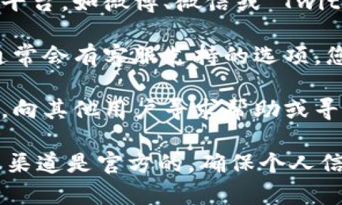 要联系 imToken 钱包的客服，您可以通过以下几种方式获取帮助：

1. **官方网站**：访问 imToken 的官方网站，通常他们会在网站上提供联系方式或 help center。

2. **社交媒体**：通过 imToken 的官方社交媒体平台，如微博、微信或 Twitter，进行咨询，客服通常会在这些平台上提供支持。

3. **应用内支持**：在 imToken 钱包的应用内，通常会有客服支持的选项。您可以在设置或帮助菜单中找到相关信息。

4. **社区论坛**：加入 imToken 的用户社区论坛，向其他用户寻求帮助或寻找常见问题解答。

请注意，由于网络诈骗的风险，请确认您联系的客服渠道是官方的，确保个人信息的安全。