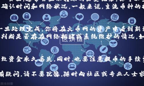 提币将数字资产从一个钱包转移到另一个交易所是虚拟货币交易中的常见操作。如果你想将ImToken钱包中的币提到火币网（Huobi），可以按照以下步骤进行：

步骤一：准备工作
在开始之前，请确保你已经拥有以下条件：
ul
    li一个有效的ImToken钱包，并且里面有你想要提取的币。/li
    li一个火币网账户，并且已经完成身份验证（KYC）。/li
    li明确你想提取的币种，确保火币网支持该币种的存款。/li
/ul

步骤二：获取火币网的提币地址
首先，你需要登录你的火币网账户，并找到相应币种的充值地址。
ol
    li打开火币网官网，登录你的账户。/li
    li进入“资产”页面，点击“充值”。/li
    li选择你想要提取的币种。/li
    li系统会生成一个充值地址和二维码，这就是你需要提币到的地址。/li
/ol
请务必复制这个地址，如果你选择的是二维码，请确保扫描的是正确的地址。

步骤三：在ImToken钱包中提币
接下来，打开你的ImToken钱包，进行提币操作。
ol
    li启动ImToken应用，解锁你的钱包。/li
    li在首页中，找到“资产”部分。/li
    li选择你想提币的币种，点击进入。/li
    li找到“提币”或“转账”按钮，点击。/li
    li在提币页面，粘贴你在火币网上复制的充值地址。/li
    li输入你想提取的数量。/li
    li确认信息无误后，按照提示输入密码进行确认。/li
    li提交申请。/li
/ol

步骤四：确认提币状态
提交提币申请后，您可以在ImToken中查看提币状态。在“资产”页面，通常会显示转账的历史记录，你可以查找最新的提币记录。
提币后的资金到账，可能需要一定的时间，这取决于区块链的确认时间和网络状况。一般来说，主流币种的提币比较快，通常在几十分钟内完成。

步骤五：在火币网确认到账
在火币网中，你可以选择刷新资产页面，查看提币是否到账。一旦处理完成，你将在火币网的资产中看到新到账的币。
如果长时间未到账，建议先查看ImToken和火币网的公告，以判断是否存在网络拥堵或系统维护的情况。如果问题依旧，联系相关平台的客服进行咨询。

最后的提醒
在进行提币操作时，请务必确认地址无误。错误的地址可能导致资金永久丢失。同时，也要注意提币的手续费，不同币种的手续费有所不同，确保在提币前了解相关信息。

以上就是将ImToken钱包中的币提到火币网的整个流程。如有疑问，请不要犹豫，随时向社区或专业人士求助。祝你交易愉快！