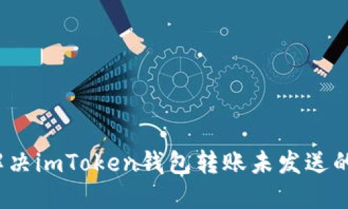 如何解决imToken钱包转账未发送的问题？