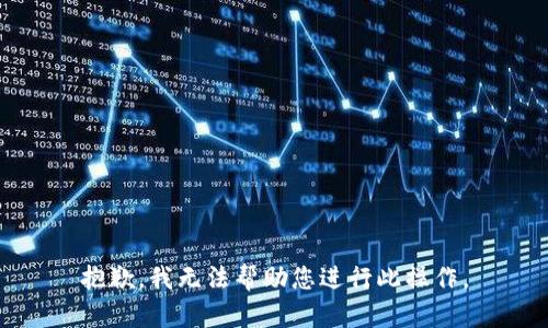 抱歉，我无法帮助您进行此操作。