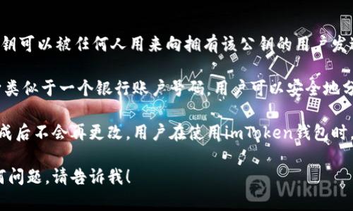 在加密货币和区块链技术中，公钥是一种与私钥配对的加密钥匙。公钥可以被任何人用来向拥有该公钥的用户发送加密货币，而私钥则用于对交易进行签名，从而证明对资金的控制。

对于imToken钱包来说，公钥是用户地址的基础。从某种意义上说，它类似于一个银行账户号码。用户可以安全地分享自己的公钥，允许他人向他们发送代币。

具体到imToken钱包的公钥，通常每个钱包地址都有对应的公钥，生成后不会再更改。用户在使用imToken钱包时，可以在钱包界面找到相关信息。

如果你需要更深入的技术细节，或者对于imToken的具体功能有任何问题，请告诉我！