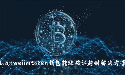 bianweiimtoken钱包转账确认超时解决方案