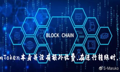 imToken钱包转账是否需要手续费？  
在数字货币的世界里，钱包的转账费用常常是用户十分关注的问题。imToken作为一款广泛使用的数字资产钱包，它的手续费问题也引发了众多用户的讨论。那么，imToken钱包转账到底有没有手续费呢？  

一、imToken钱包介绍  
imToken是一款多功能的数字资产钱包，支持多种区块链资产的管理。用户可以通过imToken进行资产管理、转账交易、DApp互通等功能。它的用户界面友好，操作简便，深受广大数字货币用户的喜爱。  

二、转账手续费的基本概念  
在讨论imToken转账手续费之前，首先需要了解什么是转账手续费。在区块链的生态系统中，当用户进行交易时，会产生一定的手续费。这笔费用通常是支付给矿工或验证节点的，用于奖励他们处理和确认交易。  
手续费的大小通常取决于网络的拥堵程度以及你愿意支付的费用高低。在网络繁忙时，为了尽快确认交易，用户可能需要支付更高的手续费。  

三、imToken的转账手续费情况  
使用imToken进行转账时，用户需要支付一定的手续费。然而，需要明确的是，imToken本身并不收取额外的手续费。手续费主要来源于区块链网络，例如以太坊网络、比特币网络等。因此，手续费的高低会根据所选网络的当前状态而有所变化。  

四、如何查看转账手续费  
在imToken中，用户在进行转账操作时，可以在确认交易之前查看到当前的手续费情况。在输入接收方地址、输入转账金额后，用户可以看到相应的手续费明细。根据网络的拥堵情况，手续费可能会有所波动，用户可以根据自身需求选择合适的手续费。  

五、影响手续费的因素  
手续费的高低会受到多个因素的影响，包括：  
ul  
    li网络拥堵情况：当区块链网络用户量激增时，手续费可能会上升。/li  
    li交易优先级：用户可以选择支付更高的手续费，以加快交易的确认速度。/li  
    li转账金额：某些区块链网络可能会根据转账金额的不同，收取不同的手续费。/li  
/ul  

六、手续费的建议  
为了有效地控制转账手续费，用户可以采取以下策略：  
ul  
    li选择合适的转账时间：在网络不繁忙时进行转账，可以更低的手续费完成交易。/li  
    li合理选择手续费：imToken允许用户根据自身需求选择手续费的高低，可以适度调整。/li  
    li关注价格趋势：在不同时间段，手续费会有所变化，可以事先观察。/li  
/ul  

七、总结  
总的来说，虽然使用imToken转账是需要支付一定的手续费，但这笔费用主要是支付给区块链网络的。imToken本身并没有额外收费。在进行转账时，用户要了解手续费的产生机制，并根据实际情况采取合理的策略，以降低手续费负担。  