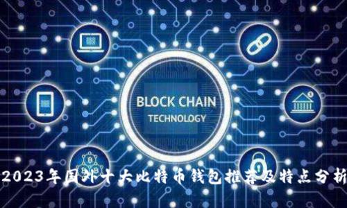 2023年国外十大比特币钱包推荐及特点分析