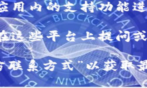 要得到imToken钱包的联系方式，您可以通过以下几种方式联系他们的客服或获取帮助：

1. **官方网站**: 您可以访问imToken的官方网站，通常会有“联系我们”或“支持”页面，上面会提供官方的联系方式和支持方式。

2. **社交媒体**: imToken在多个社交媒体平台上有官方账号，例如Twitter、Telegram、Facebook等。您可以通过这些平台发送消息或查找更新和发布的信息。

3. **客服邮箱**: 在imToken的官方网站上，通常会提供客服邮箱，您可以通过邮件与他们的支持团队联系。

4. **应用内支持**: 如果您已经在使用imToken手机应用，可以通过应用内的支持功能进行反馈或询问。

5. **社区论坛**: imToken可能有官方的社区论坛或讨论组，您可以在这些平台上提问或寻求帮助。

如果您无法找到具体的联系方式，可以尝试在网上搜索“imToken 官方联系方式”以获取最新信息。